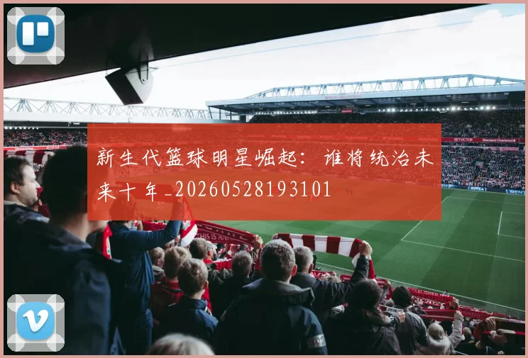 新生代篮球明星崛起：谁将统治未来十年_20260528193101