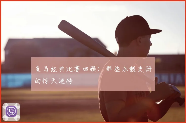 皇马经典比赛回顾：那些永载史册的惊天逆转