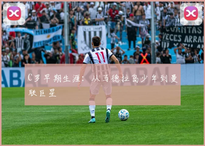 C罗早期生涯：从马德拉岛少年到曼联巨星