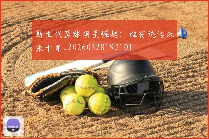 新生代篮球明星崛起：谁将统治未来十年_20260528193101