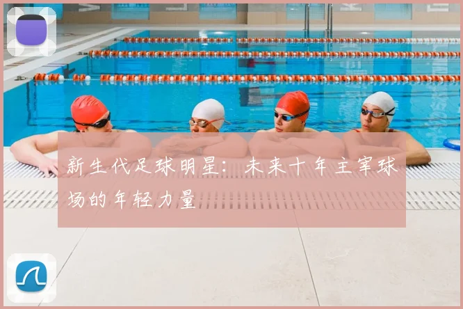 新生代足球明星：未来十年主宰球场的年轻力量