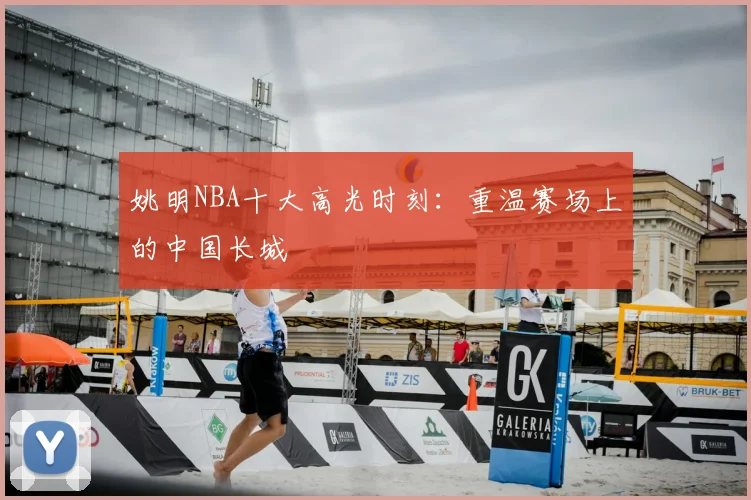 姚明NBA十大高光时刻：重温赛场上的中国长城