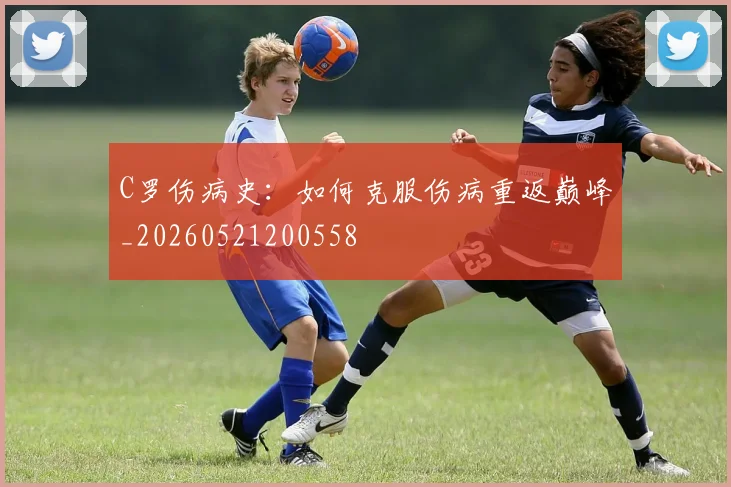 C罗伤病史：如何克服伤病重返巅峰_20260521200558
