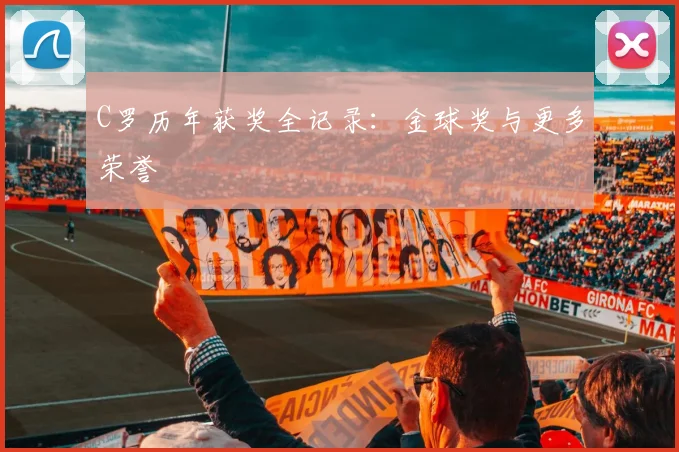 C罗历年获奖全记录:金球奖与更多荣誉