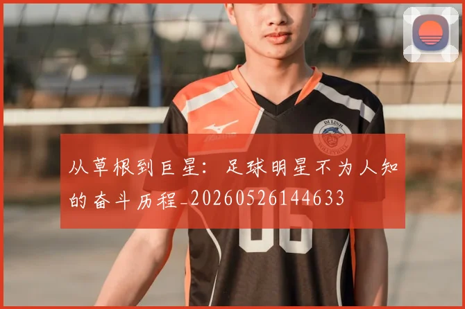 从草根到巨星：足球明星不为人知的奋斗历程_20260526144633