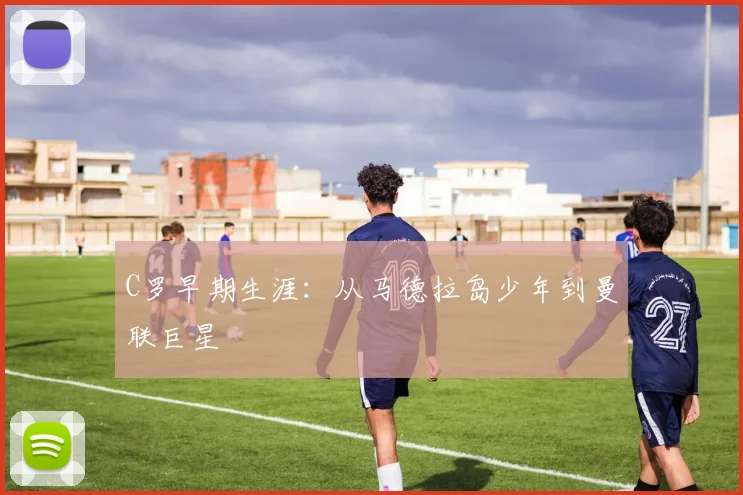 C罗早期生涯：从马德拉岛少年到曼联巨星