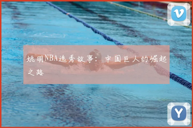姚明NBA选秀故事：中国巨人的崛起之路
