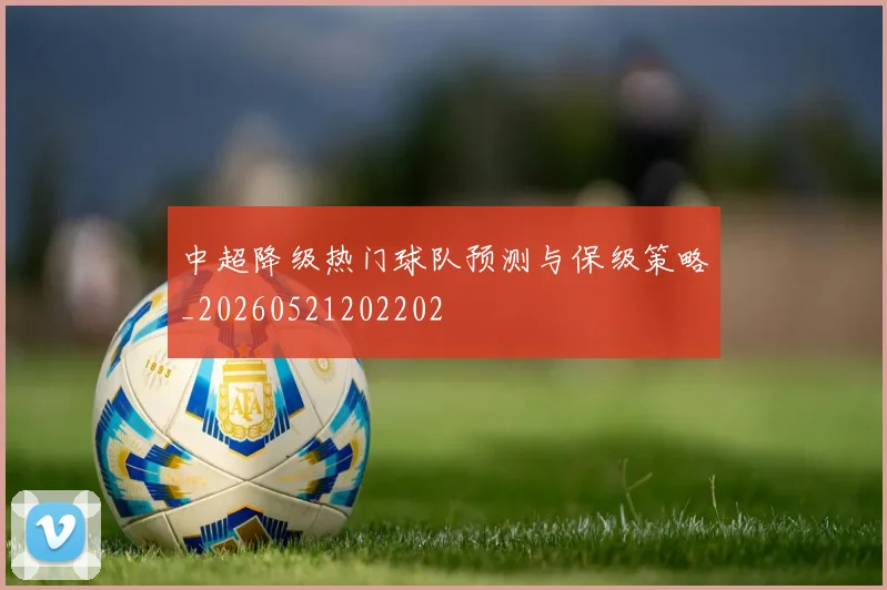 中超降级热门球队预测与保级策略_20260521202202